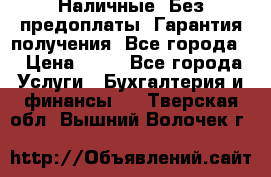 Наличные. Без предоплаты. Гарантия получения. Все города. › Цена ­ 15 - Все города Услуги » Бухгалтерия и финансы   . Тверская обл.,Вышний Волочек г.